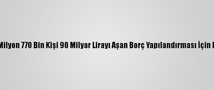 Sgk'ye 1 Milyon 770 Bin Kişi 90 Milyar Lirayı Aşan Borç Yapılandırması İçin Başvurdu