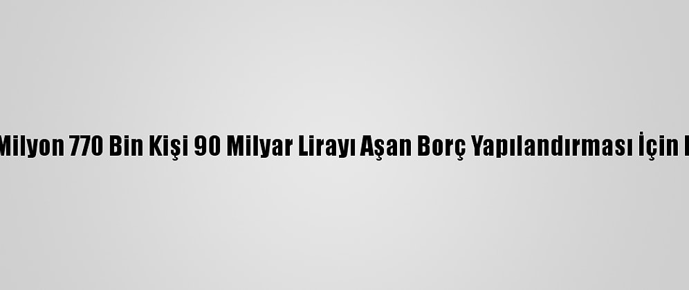 Sgk'ye 1 Milyon 770 Bin Kişi 90 Milyar Lirayı Aşan Borç Yapılandırması İçin Başvurdu