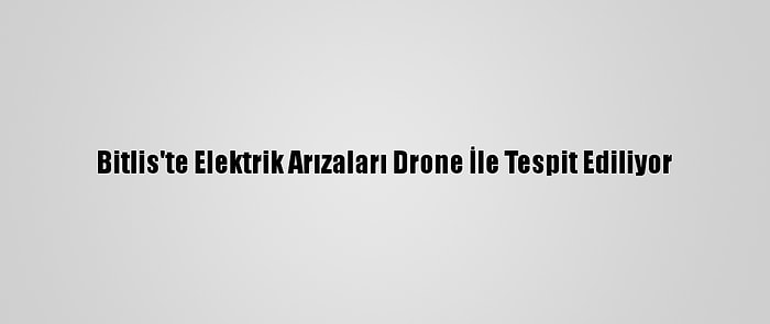 Bitlis'te Elektrik Arızaları Drone İle Tespit Ediliyor