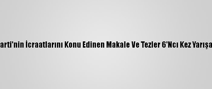 Ak Parti'nin İcraatlarını Konu Edinen Makale Ve Tezler 6'Ncı Kez Yarışacak