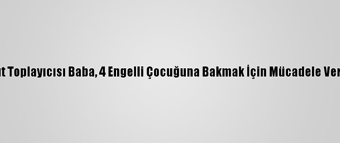 Kağıt Toplayıcısı Baba, 4 Engelli Çocuğuna Bakmak İçin Mücadele Veriyor