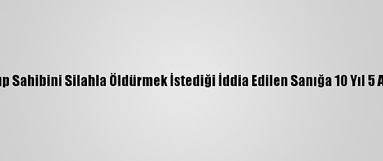 Buz Pistini Yakıp Sahibini Silahla Öldürmek İstediği İddia Edilen Sanığa 10 Yıl 5 Ay Hapis Cezası