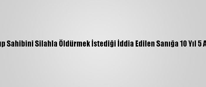 Buz Pistini Yakıp Sahibini Silahla Öldürmek İstediği İddia Edilen Sanığa 10 Yıl 5 Ay Hapis Cezası