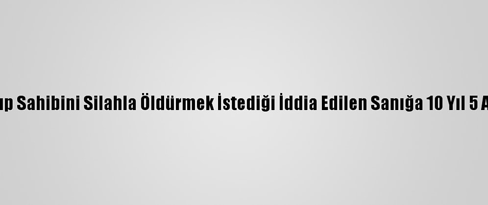 Buz Pistini Yakıp Sahibini Silahla Öldürmek İstediği İddia Edilen Sanığa 10 Yıl 5 Ay Hapis Cezası