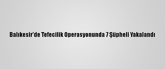 Balıkesir'de Tefecilik Operasyonunda 7 Şüpheli Yakalandı