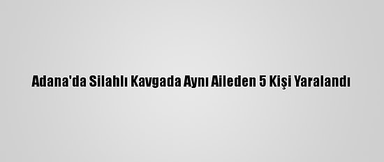 Adana'da Silahlı Kavgada Aynı Aileden 5 Kişi Yaralandı