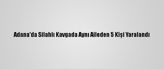 Adana'da Silahlı Kavgada Aynı Aileden 5 Kişi Yaralandı