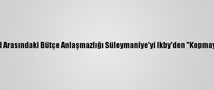 Bağdat İle Erbil Arasındaki Bütçe Anlaşmazlığı Süleymaniye'yi Ikby'den "Kopmaya" Sevk Ediyor