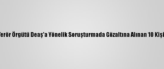 Başkentte Terör Örgütü Deaş'a Yönelik Soruşturmada Gözaltına Alınan 10 Kişi Tutuklandı