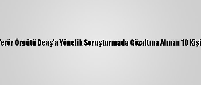 Başkentte Terör Örgütü Deaş'a Yönelik Soruşturmada Gözaltına Alınan 10 Kişi Tutuklandı