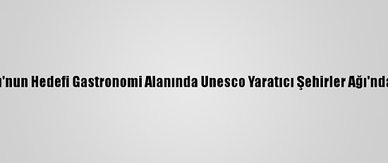 Kastamonu'nun Hedefi Gastronomi Alanında Unesco Yaratıcı Şehirler Ağı'nda Yer Almak