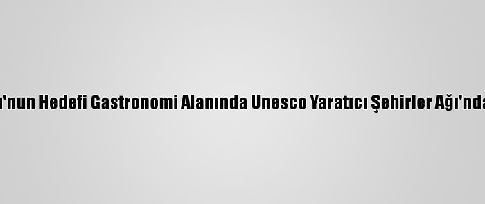 Kastamonu'nun Hedefi Gastronomi Alanında Unesco Yaratıcı Şehirler Ağı'nda Yer Almak