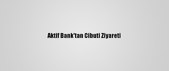 Aktif Bank'tan Cibuti Ziyareti