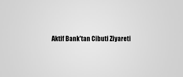 Aktif Bank'tan Cibuti Ziyareti