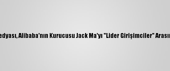 Çin Devlet Medyası, Alibaba'nın Kurucusu Jack Ma'yı "Lider Girişimciler" Arasında Saymadı