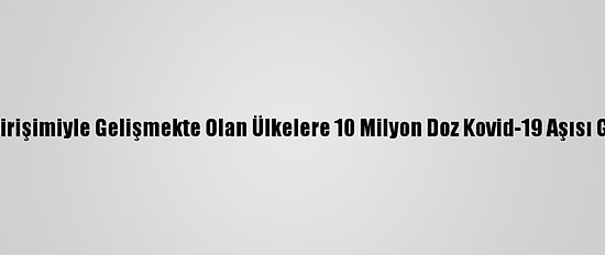Çin Covax Girişimiyle Gelişmekte Olan Ülkelere 10 Milyon Doz Kovid-19 Aşısı Gönderecek