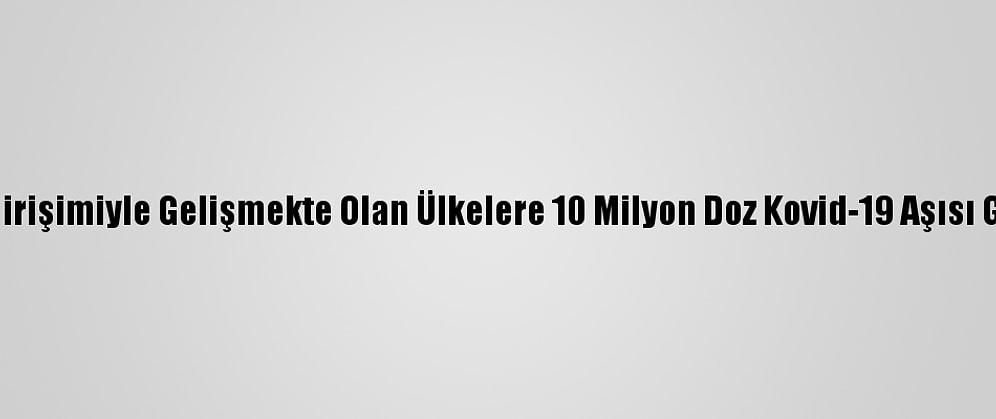 Çin Covax Girişimiyle Gelişmekte Olan Ülkelere 10 Milyon Doz Kovid-19 Aşısı Gönderecek