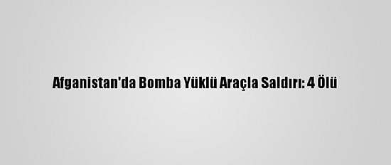 Afganistan'da Bomba Yüklü Araçla Saldırı: 4 Ölü