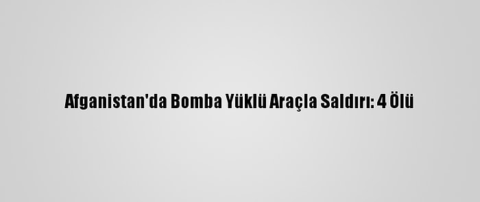 Afganistan'da Bomba Yüklü Araçla Saldırı: 4 Ölü