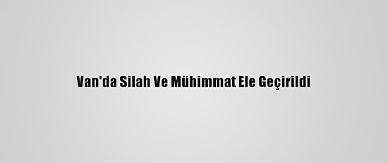 Van'da Silah Ve Mühimmat Ele Geçirildi