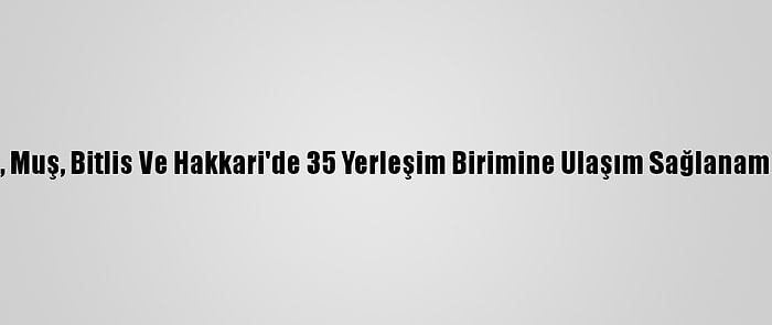 Van, Muş, Bitlis Ve Hakkari'de 35 Yerleşim Birimine Ulaşım Sağlanamıyor