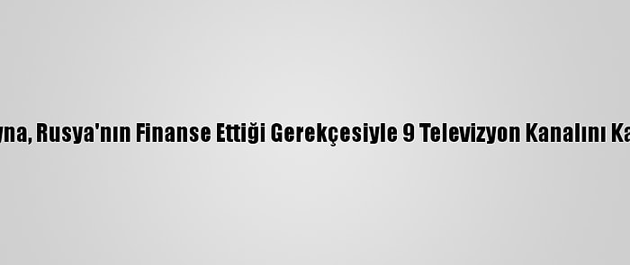 Ukrayna, Rusya'nın Finanse Ettiği Gerekçesiyle 9 Televizyon Kanalını Kapattı