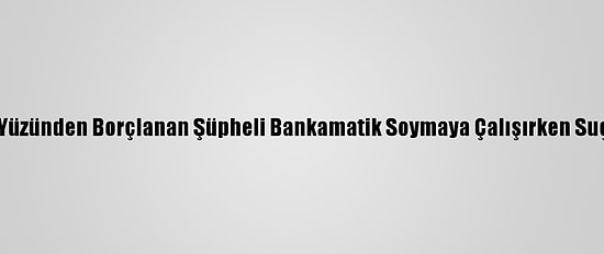 İnternet Oyunu Yüzünden Borçlanan Şüpheli Bankamatik Soymaya Çalışırken Suçüstü Yakalandı