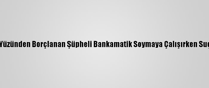 İnternet Oyunu Yüzünden Borçlanan Şüpheli Bankamatik Soymaya Çalışırken Suçüstü Yakalandı