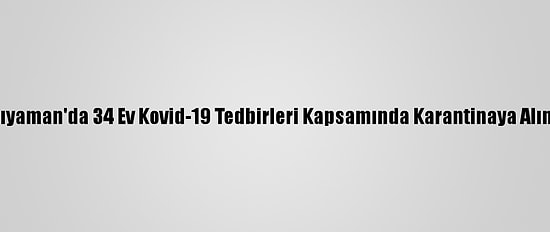 Adıyaman'da 34 Ev Kovid-19 Tedbirleri Kapsamında Karantinaya Alındı