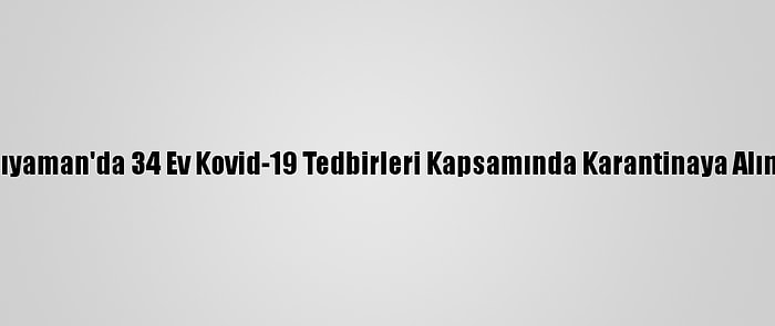 Adıyaman'da 34 Ev Kovid-19 Tedbirleri Kapsamında Karantinaya Alındı