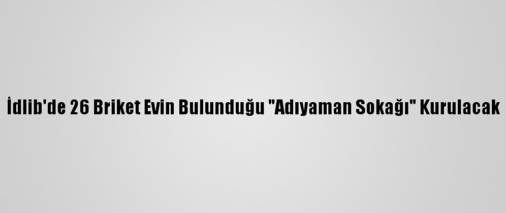 İdlib'de 26 Briket Evin Bulunduğu "Adıyaman Sokağı" Kurulacak