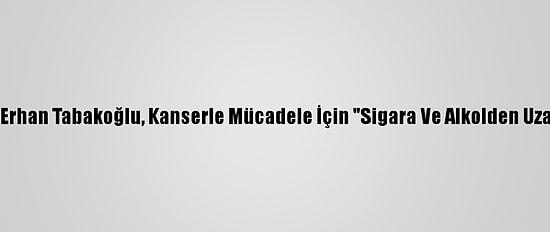 Trakya Üniversitesi Rektörü Prof. Dr. Erhan Tabakoğlu, Kanserle Mücadele İçin "Sigara Ve Alkolden Uzak Durulması" Tavsiyesinde Bulundu