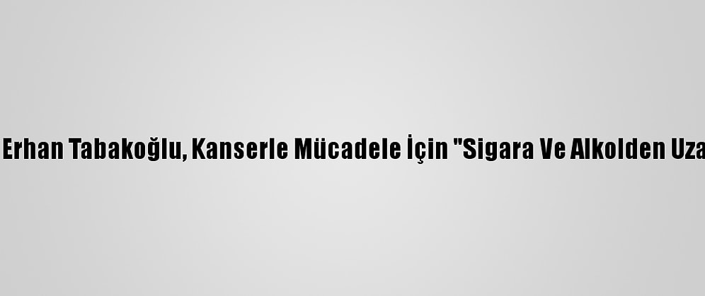 Trakya Üniversitesi Rektörü Prof. Dr. Erhan Tabakoğlu, Kanserle Mücadele İçin "Sigara Ve Alkolden Uzak Durulması" Tavsiyesinde Bulundu