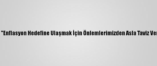 Bakan Elvan: "Enflasyon Hedefine Ulaşmak İçin Önlemlerimizden Asla Taviz Vermeyeceğiz"
