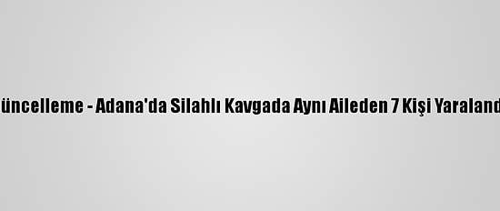 Güncelleme - Adana'da Silahlı Kavgada Aynı Aileden 7 Kişi Yaralandı