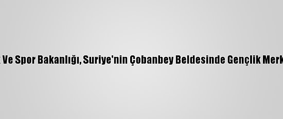 Gençlik Ve Spor Bakanlığı, Suriye'nin Çobanbey Beldesinde Gençlik Merkezi Açtı