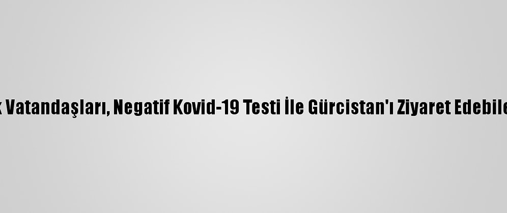 Türk Vatandaşları, Negatif Kovid-19 Testi İle Gürcistan'ı Ziyaret Edebilecek