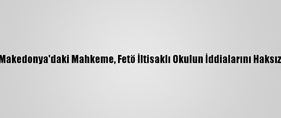 Kuzey Makedonya'daki Mahkeme, Fetö İltisaklı Okulun İddialarını Haksız Buldu