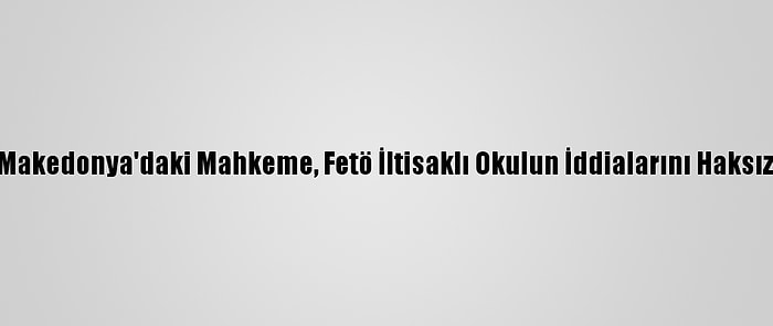 Kuzey Makedonya'daki Mahkeme, Fetö İltisaklı Okulun İddialarını Haksız Buldu