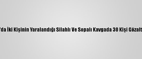 Şanlıurfa'da İki Kişinin Yaralandığı Silahlı Ve Sopalı Kavgada 30 Kişi Gözaltına Alındı