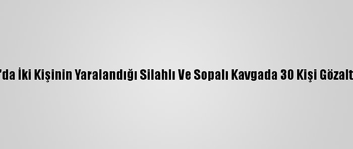 Şanlıurfa'da İki Kişinin Yaralandığı Silahlı Ve Sopalı Kavgada 30 Kişi Gözaltına Alındı