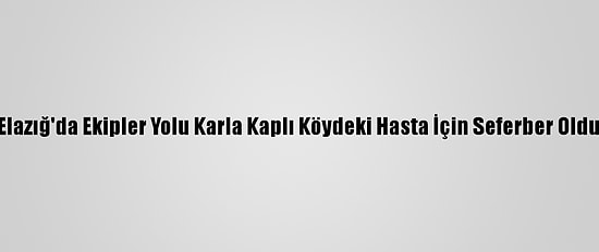 Elazığ'da Ekipler Yolu Karla Kaplı Köydeki Hasta İçin Seferber Oldu
