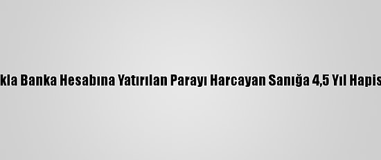 Yanlışlıkla Banka Hesabına Yatırılan Parayı Harcayan Sanığa 4,5 Yıl Hapis Cezası