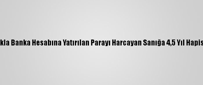 Yanlışlıkla Banka Hesabına Yatırılan Parayı Harcayan Sanığa 4,5 Yıl Hapis Cezası