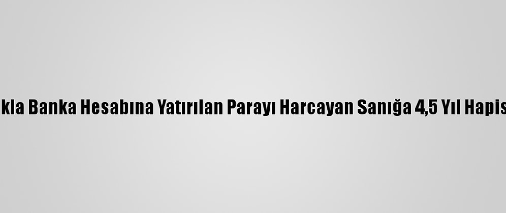 Yanlışlıkla Banka Hesabına Yatırılan Parayı Harcayan Sanığa 4,5 Yıl Hapis Cezası