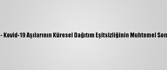 Analiz - Kovid-19 Aşılarının Küresel Dağıtım Eşitsizliğinin Muhtemel Sonuçları