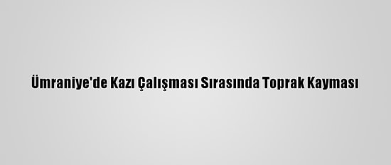 Ümraniye'de Kazı Çalışması Sırasında Toprak Kayması