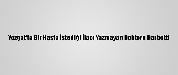 Yozgat'ta Bir Hasta İstediği İlacı Yazmayan Doktoru Darbetti