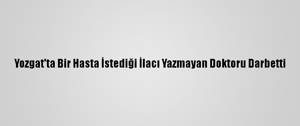 Yozgat'ta Bir Hasta İstediği İlacı Yazmayan Doktoru Darbetti