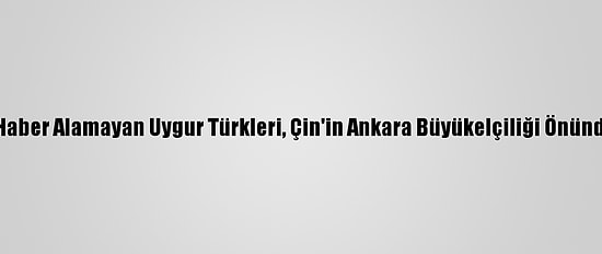 Ailelerinden Haber Alamayan Uygur Türkleri, Çin'in Ankara Büyükelçiliği Önünde Eylem Yaptı